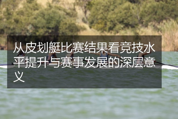 从皮划艇比赛结果看竞技水平提升与赛事发展的深层意义