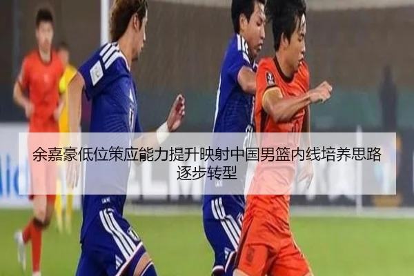 余嘉豪低位策应能力提升映射中国男篮内线培养思路逐步转型